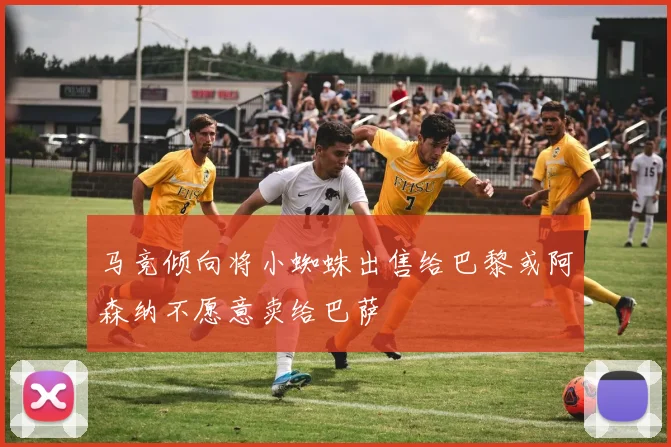 马竞倾向将小蜘蛛出售给巴黎或阿森纳不愿意卖给巴萨